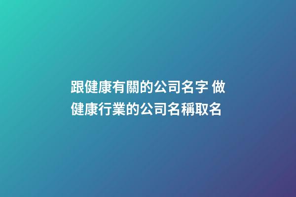 跟健康有關的公司名字 做健康行業的公司名稱取名-第1張-公司起名-玄機派